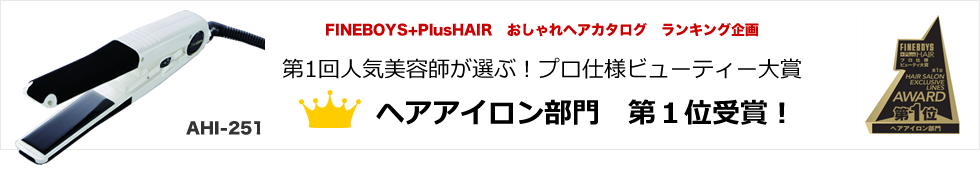 FINEBOYS+PlusHEAR　おしゃれヘアカタログ　ランキング企画<br /> 第1回人気美容師が選ぶ！プロ仕様ビューティー大賞<br /> ヘアアイロン部門　第１位受賞！